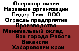 Оператор линии › Название организации ­ Лидер Тим, ООО › Отрасль предприятия ­ Производство › Минимальный оклад ­ 34 000 - Все города Работа » Вакансии   . Хабаровский край,Амурск г.